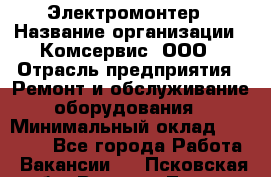 Электромонтер › Название организации ­ Комсервис, ООО › Отрасль предприятия ­ Ремонт и обслуживание оборудования › Минимальный оклад ­ 18 000 - Все города Работа » Вакансии   . Псковская обл.,Великие Луки г.